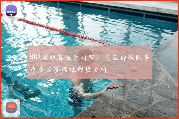 NBA常规赛激烈对阵，东西部强队争夺季后赛席位形势分析