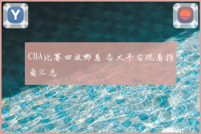 CBA比赛回放哪看 各大平台观看指南汇总