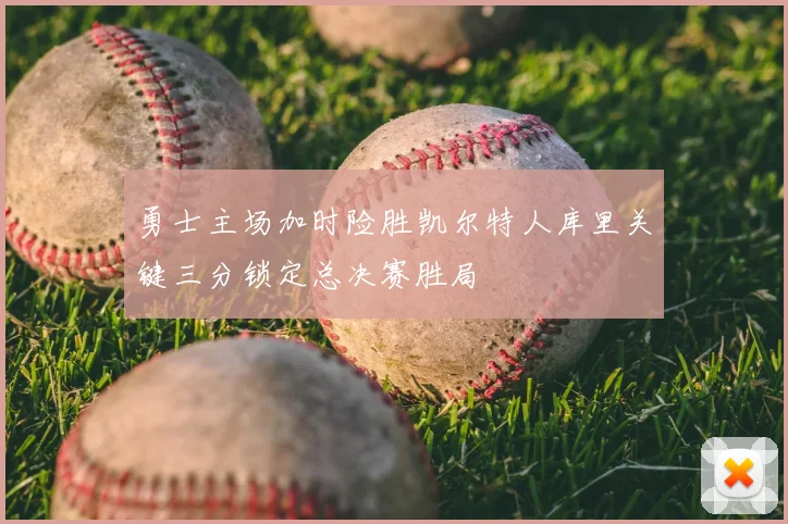 勇士主场加时险胜凯尔特人库里关键三分锁定总决赛胜局