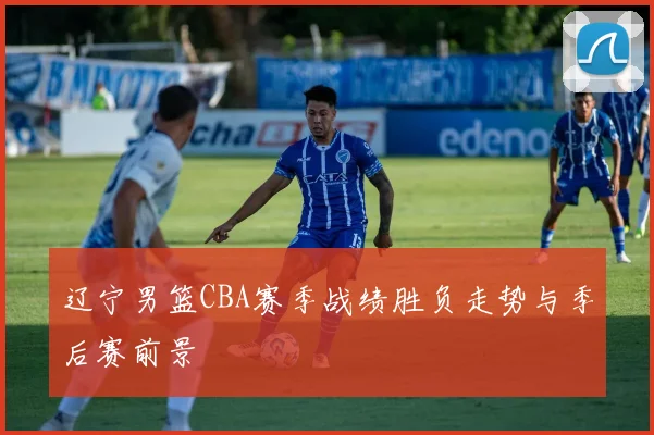 辽宁男篮CBA赛季战绩胜负走势与季后赛前景