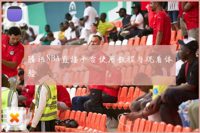 腾讯NBA直播平台使用教程与观看体验
