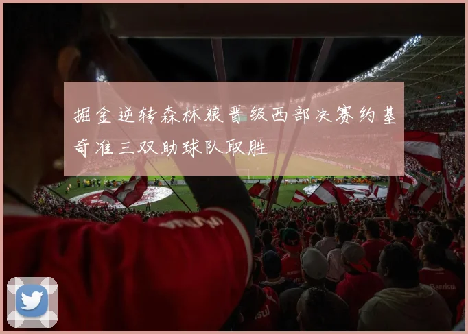掘金逆转森林狼晋级西部决赛约基奇准三双助球队取胜
