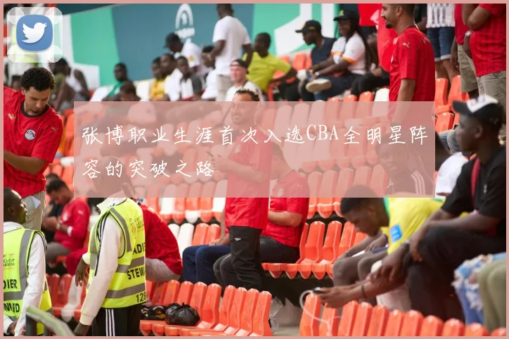 张博职业生涯首次入选CBA全明星阵容的突破之路