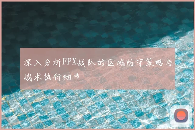深入分析FPX战队的区域防守策略与战术执行细节