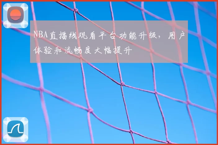 NBA直播线观看平台功能升级，用户体验和流畅度大幅提升