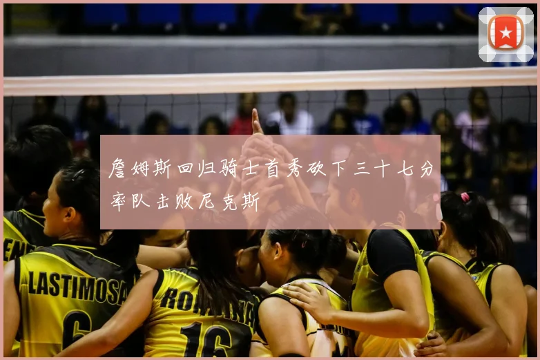 詹姆斯回归骑士首秀砍下三十七分率队击败尼克斯