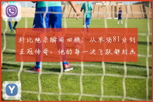科比绝杀瞬间回顾：从单场81分到五冠传奇，他的每一次飞跃都刻画着篮球的辉煌