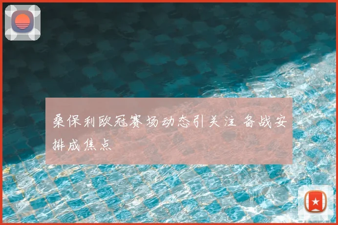 桑保利欧冠赛场动态引关注 备战安排成焦点