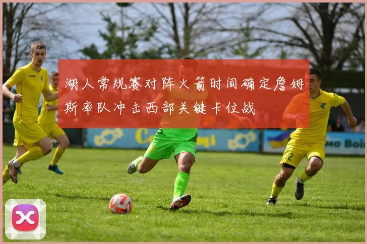 湖人常规赛对阵火箭时间确定詹姆斯率队冲击西部关键卡位战