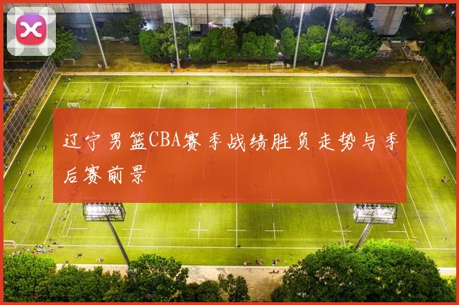 辽宁男篮CBA赛季战绩胜负走势与季后赛前景