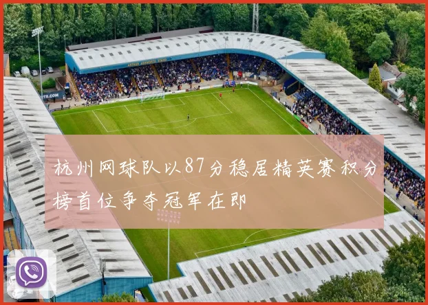 杭州网球队以87分稳居精英赛积分榜首位争夺冠军在即