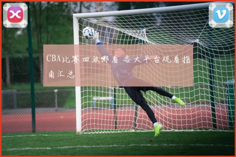 CBA比赛回放哪看 各大平台观看指南汇总