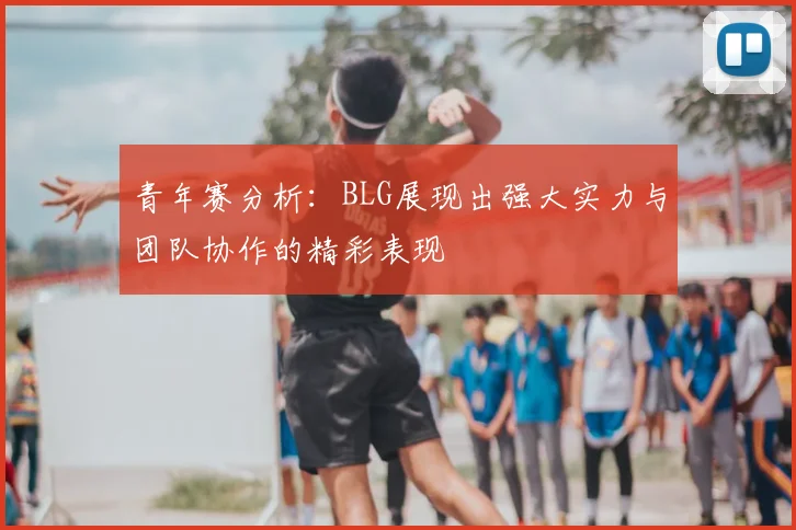 青年赛分析：BLG展现出强大实力与团队协作的精彩表现
