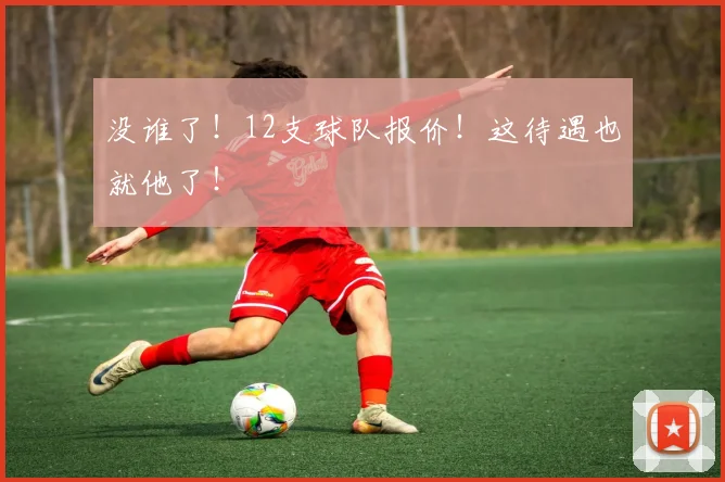 没谁了!12支球队报价!这待遇也就他了!