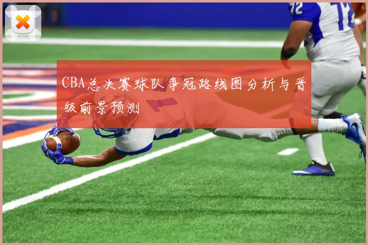 CBA总决赛球队争冠路线图分析与晋级前景预测