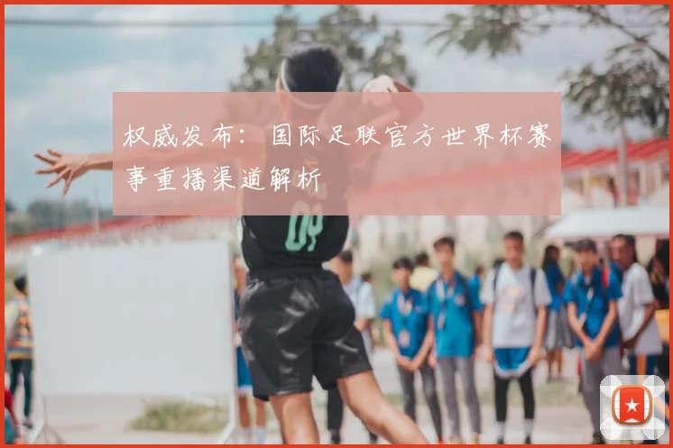 权威发布:国际足联官方世界杯赛事重播渠道解析