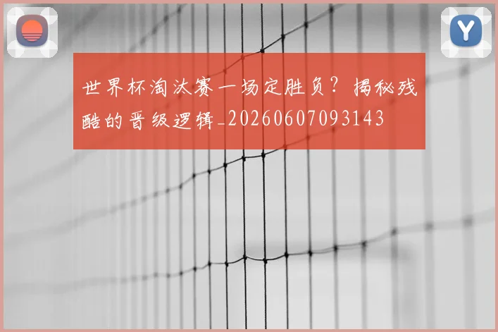 世界杯淘汰赛一场定胜负？揭秘残酷的晋级逻辑_20260607093143