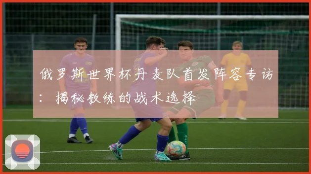 俄罗斯世界杯丹麦队首发阵容专访:揭秘教练的战术选择