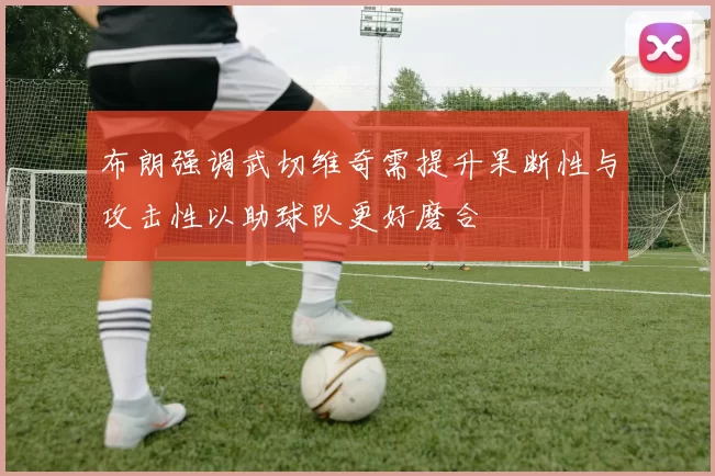 布朗强调武切维奇需提升果断性与攻击性以助球队更好磨合