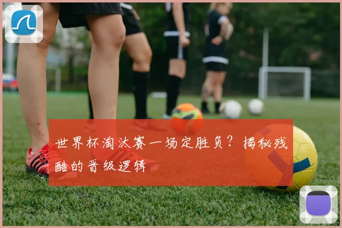 世界杯淘汰赛一场定胜负?揭秘残酷的晋级逻辑