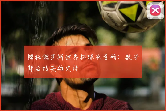 揭秘俄罗斯世界杯球衣号码：数字背后的英雄史诗