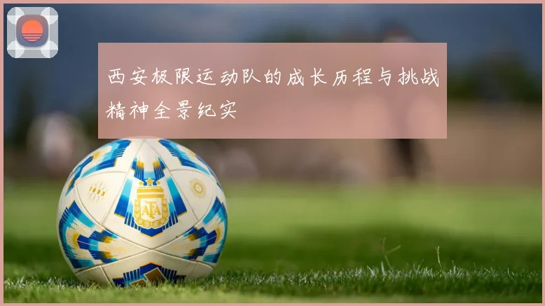 西安极限运动队的成长历程与挑战精神全景纪实