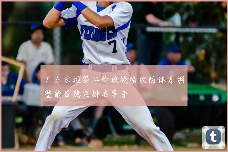 广东宏远第二阶段战绩攻防体系调整能否稳定排名争夺