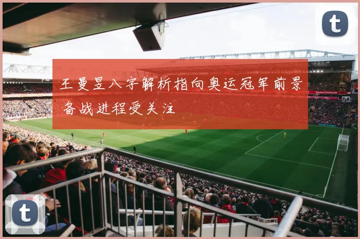 王曼昱八字解析指向奥运冠军前景 备战进程受关注