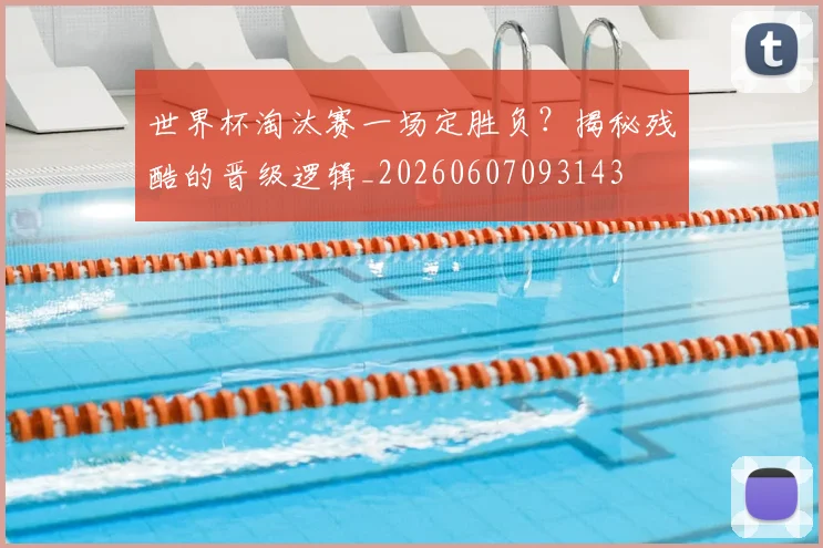 世界杯淘汰赛一场定胜负?揭秘残酷的晋级逻辑_20260607093143