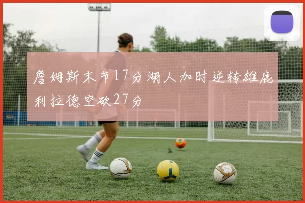 詹姆斯末节17分湖人加时逆转雄鹿利拉德空砍27分