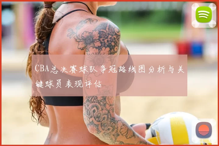 CBA总决赛球队争冠路线图分析与关键球员表现评估