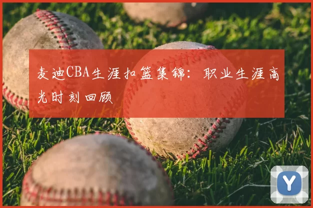 麦迪CBA生涯扣篮集锦：职业生涯高光时刻回顾
