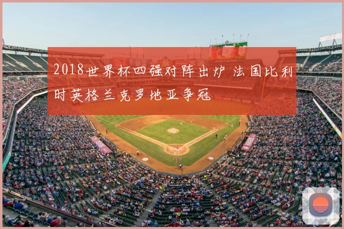2018世界杯四强对阵出炉 法国比利时英格兰克罗地亚争冠