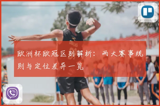 欧洲杯欧冠区别解析：两大赛事规则与定位差异一览