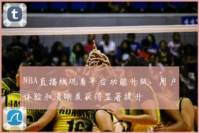 NBA直播线观看平台功能升级，用户体验和清晰度获得显著提升