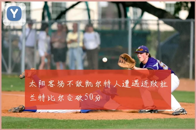 太阳客场不敌凯尔特人遭遇连败杜兰特比尔合砍50分