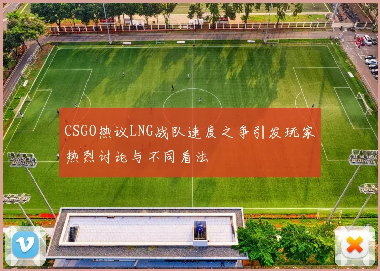 CSGO热议LNG战队速度之争引发玩家热烈讨论与不同看法