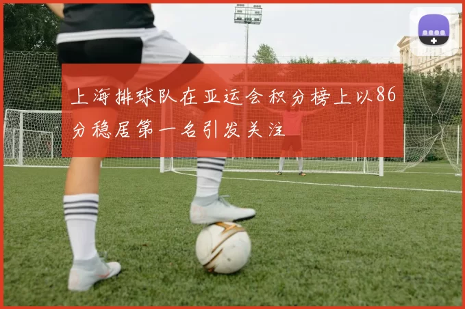 上海排球队在亚运会积分榜上以86分稳居第一名引发关注
