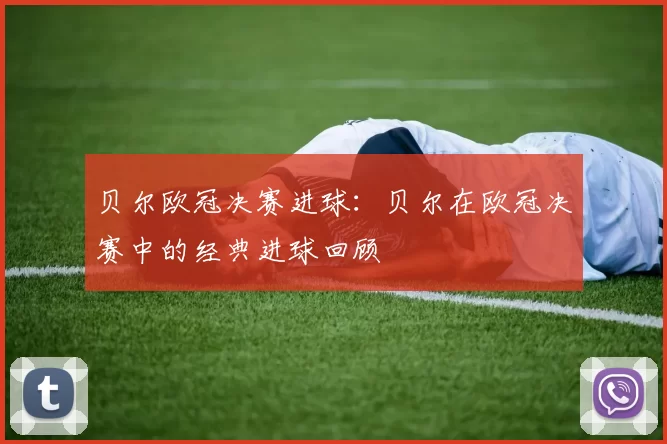 贝尔欧冠决赛进球：贝尔在欧冠决赛中的经典进球回顾