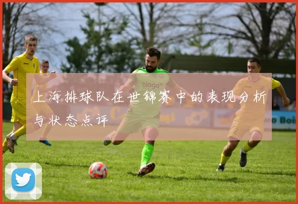 上海排球队在世锦赛中的表现分析与状态点评