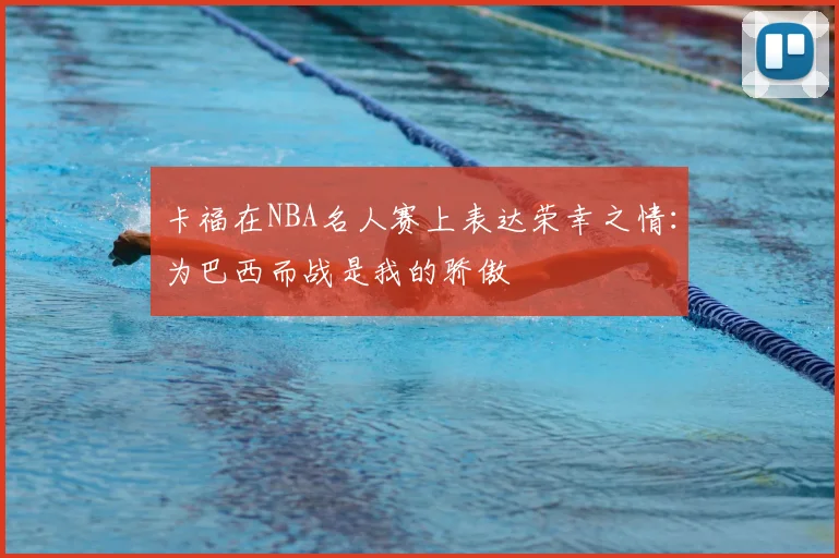 卡福在NBA名人赛上表达荣幸之情：为巴西而战是我的骄傲
