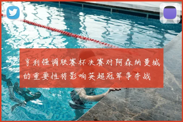 亨利强调联赛杯决赛对阿森纳曼城的重要性将影响英超冠军争夺战