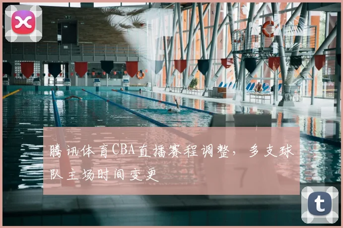 腾讯体育CBA直播赛程调整，多支球队主场时间变更