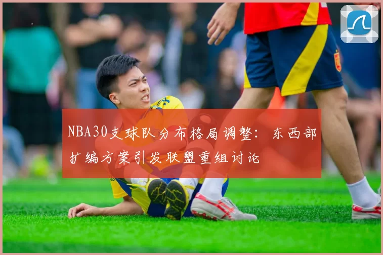 NBA30支球队分布格局调整：东西部扩编方案引发联盟重组讨论