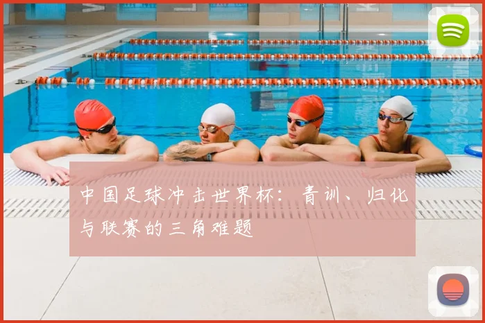 中国足球冲击世界杯:青训、归化与联赛的三角难题