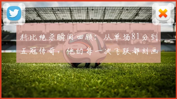科比绝杀瞬间回顾：从单场81分到五冠传奇，他的每一次飞跃都刻画着篮球的辉煌
