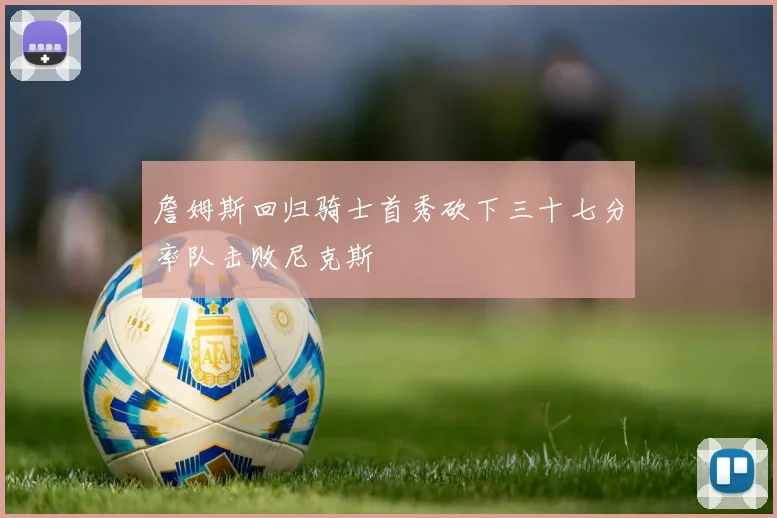 詹姆斯回归骑士首秀砍下三十七分率队击败尼克斯