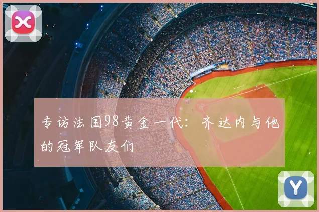 专访法国98黄金一代:齐达内与他的冠军队友们
