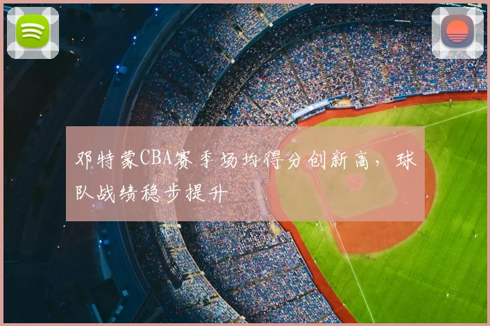 邓特蒙CBA赛季场均得分创新高，球队战绩稳步提升