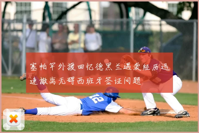 塞帕罕外援回忆德黑兰遇袭经历迅速撤离无碍西班牙签证问题